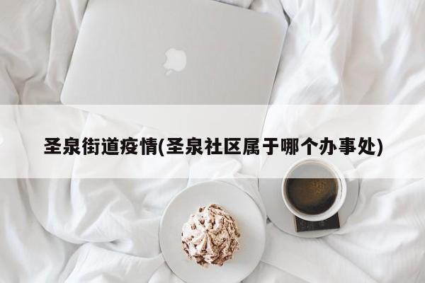 圣泉街道疫情(圣泉社区属于哪个办事处)