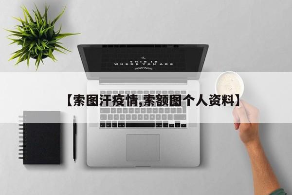 【索图汗疫情,索额图个人资料】