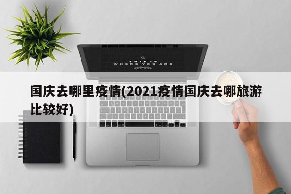 国庆去哪里疫情(2021疫情国庆去哪旅游比较好)
