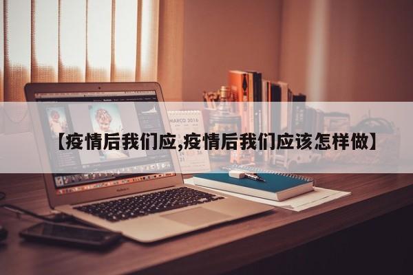 【疫情后我们应,疫情后我们应该怎样做】