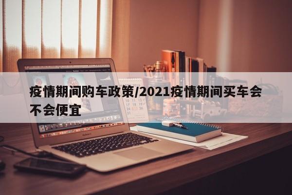 疫情期间购车政策/2021疫情期间买车会不会便宜