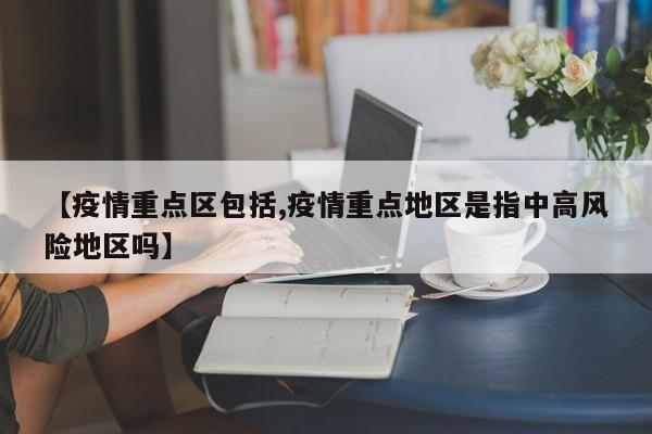 【疫情重点区包括,疫情重点地区是指中高风险地区吗】