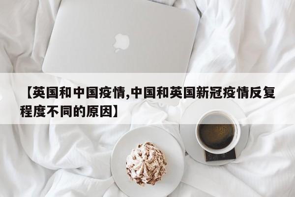 【英国和中国疫情,中国和英国新冠疫情反复程度不同的原因】