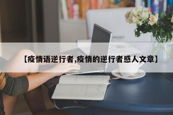 【疫情语逆行者,疫情的逆行者感人文章】