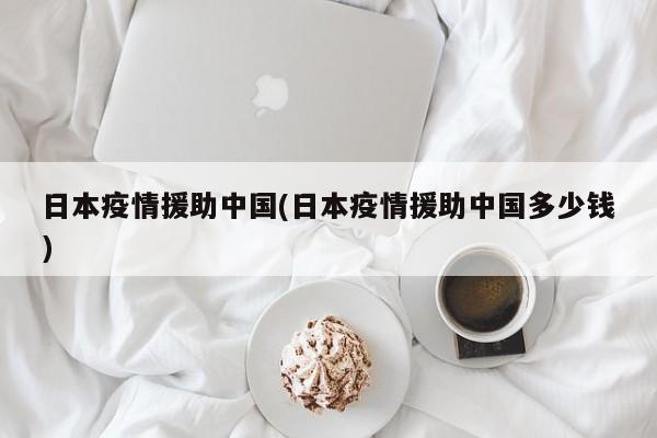 日本疫情援助中国(日本疫情援助中国多少钱)