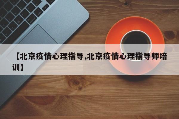 【北京疫情心理指导,北京疫情心理指导师培训】