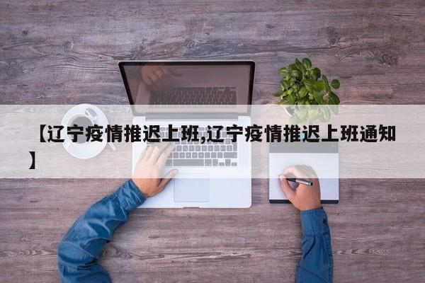 【辽宁疫情推迟上班,辽宁疫情推迟上班通知】