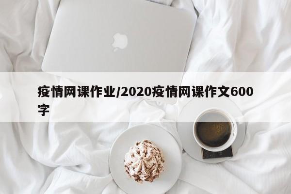 疫情网课作业/2020疫情网课作文600字