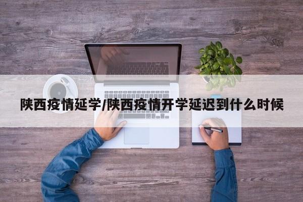 陕西疫情延学/陕西疫情开学延迟到什么时候
