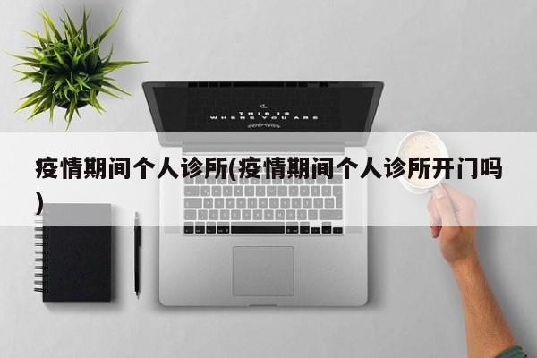 疫情期间个人诊所(疫情期间个人诊所开门吗)