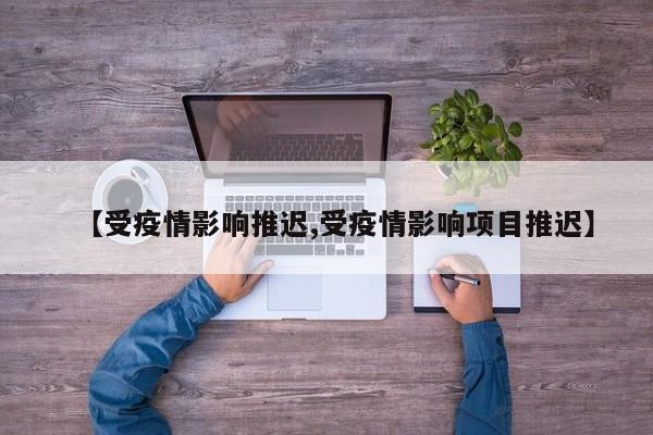 【受疫情影响推迟,受疫情影响项目推迟】