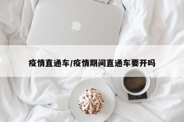 疫情直通车/疫情期间直通车要开吗