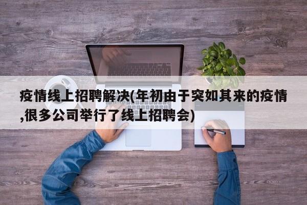 疫情线上招聘解决(年初由于突如其来的疫情,很多公司举行了线上招聘会)