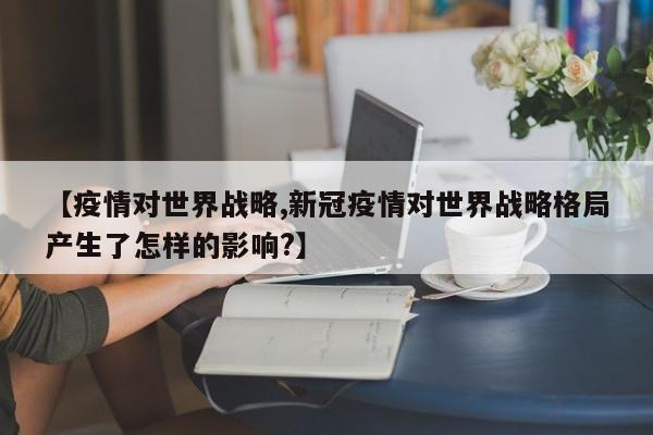 【疫情对世界战略,新冠疫情对世界战略格局产生了怎样的影响?】