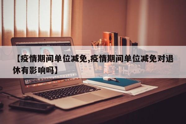 【疫情期间单位减免,疫情期间单位减免对退休有影响吗】