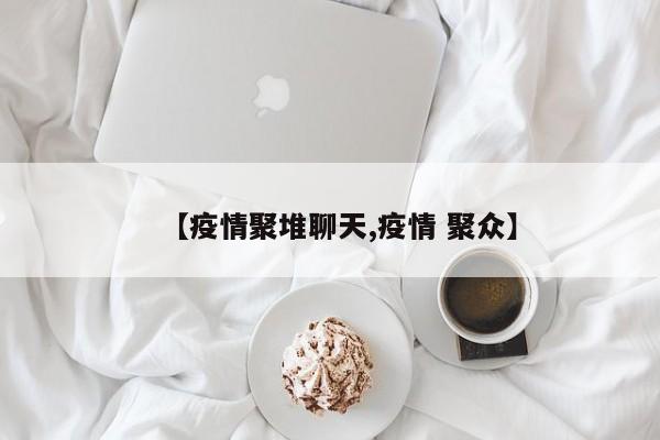【疫情聚堆聊天,疫情 聚众】