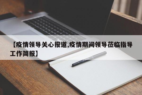 【疫情领导关心报道,疫情期间领导莅临指导工作简报】