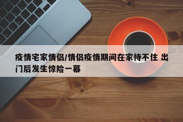 疫情宅家情侣/情侣疫情期间在家待不住 出门后发生惊险一幕