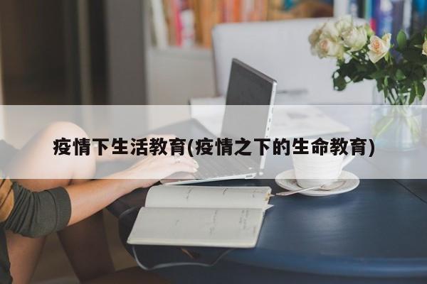 疫情下生活教育(疫情之下的生命教育)