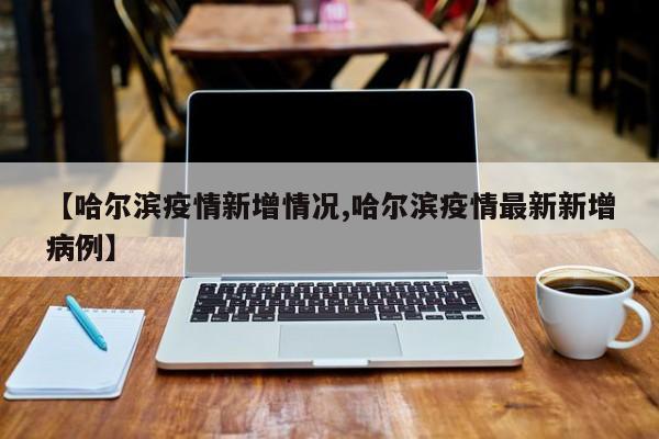 【哈尔滨疫情新增情况,哈尔滨疫情最新新增病例】