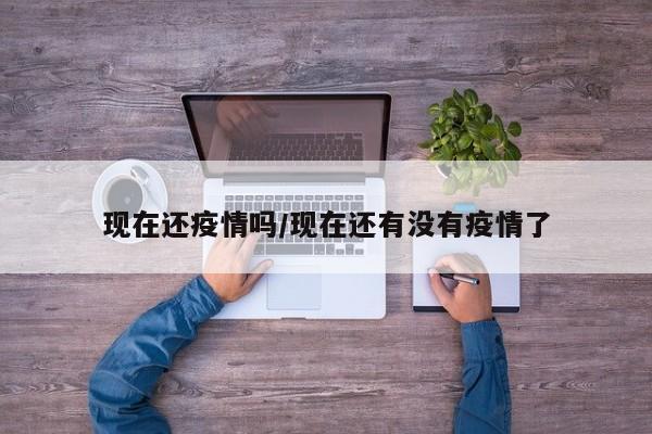 现在还疫情吗/现在还有没有疫情了