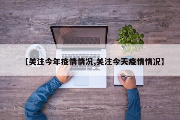 【关注今年疫情情况,关注今天疫情情况】