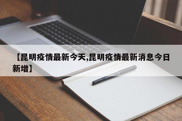 【昆明疫情最新今天,昆明疫情最新消息今日新增】