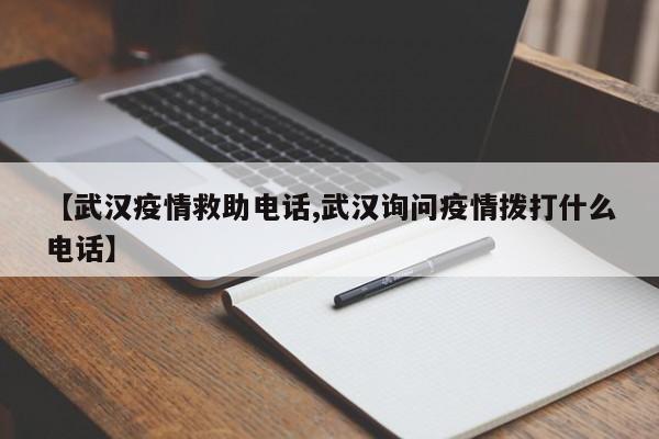 【武汉疫情救助电话,武汉询问疫情拨打什么电话】