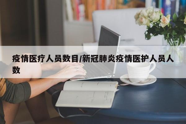疫情医疗人员数目/新冠肺炎疫情医护人员人数