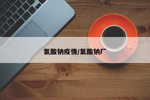氯酸钠疫情/氯酸钠厂
