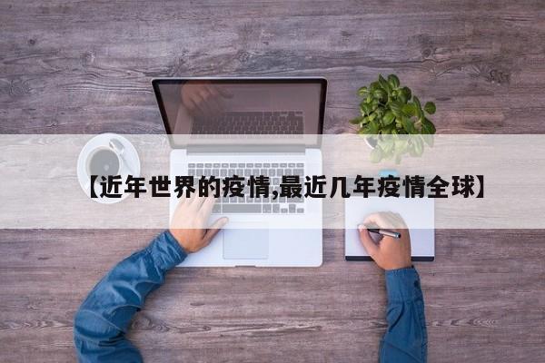 【近年世界的疫情,最近几年疫情全球】