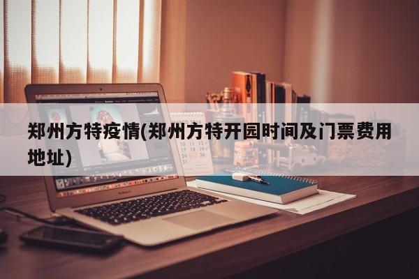 郑州方特疫情(郑州方特开园时间及门票费用地址)