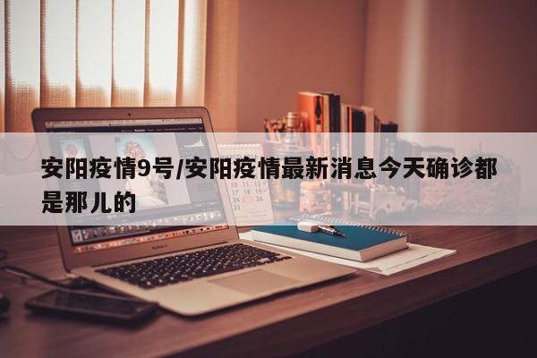 安阳疫情9号/安阳疫情最新消息今天确诊都是那儿的